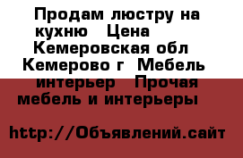 Продам люстру на кухню › Цена ­ 200 - Кемеровская обл., Кемерово г. Мебель, интерьер » Прочая мебель и интерьеры   